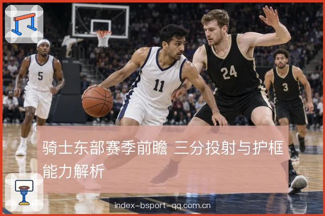 骑士东部赛季前瞻 三分投射与护框能力解析