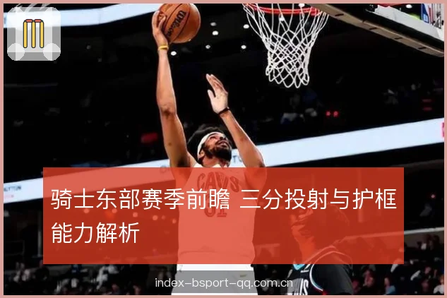 骑士东部赛季前瞻 三分投射与护框能力解析